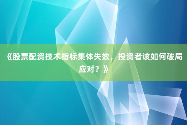 《股票配资技术指标集体失效，投资者该如何破局应对？》