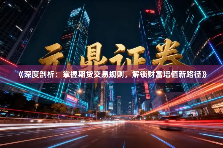 《深度剖析：掌握期货交易规则，解锁财富增值新路径》