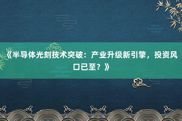 《半导体光刻技术突破：产业升级新引擎，投资风口已至？》