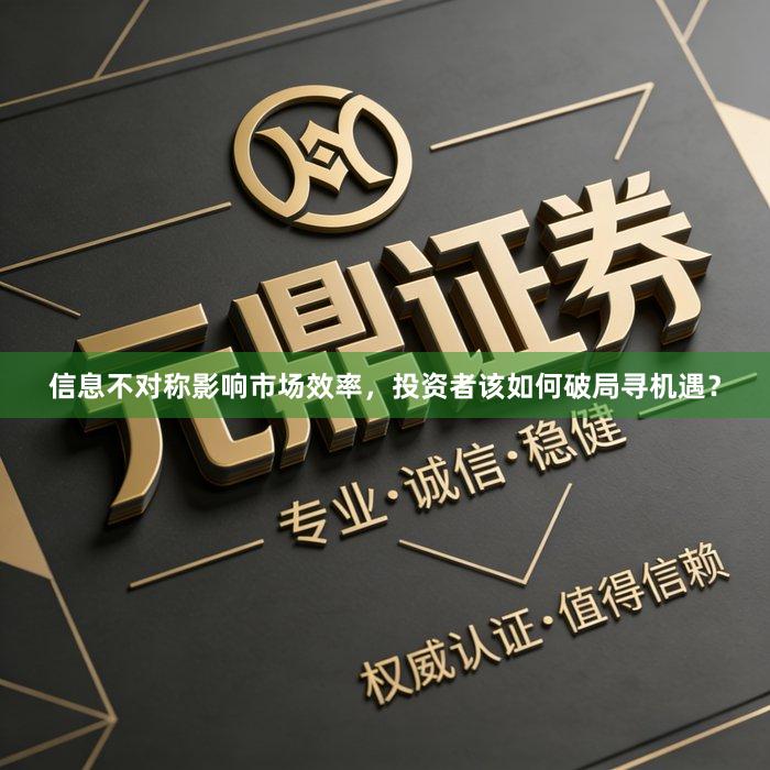 信息不对称影响市场效率，投资者该如何破局寻机遇？
