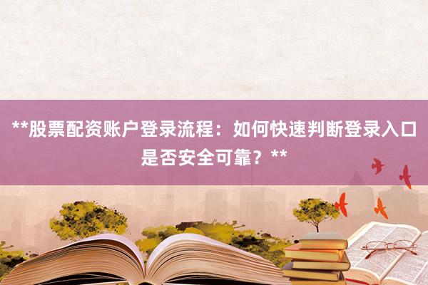 **股票配资账户登录流程：如何快速判断登录入口是否安全可靠？**