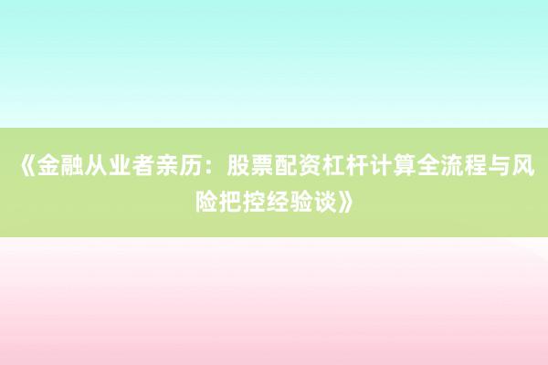 《金融从业者亲历：股票配资杠杆计算全流程与风险把控经验谈》
