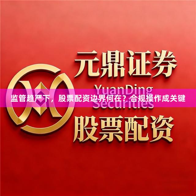 监管趋严下，股票配资边界何在？合规操作成关键