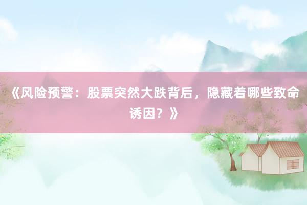 《风险预警:股票突然大跌背后,隐藏着哪些致命诱因?》