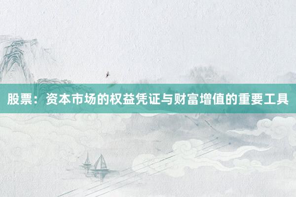 股票：资本市场的权益凭证与财富增值的重要工具