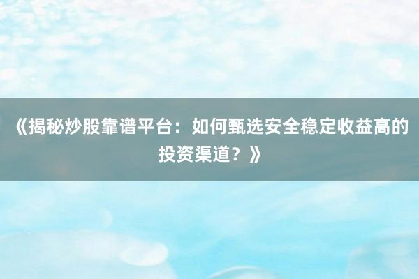 《揭秘炒股靠谱平台：如何甄选安全稳定收益高的投资渠道？》