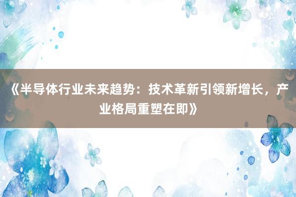 《半导体行业未来趋势：技术革新引领新增长，产业格局重塑在即》