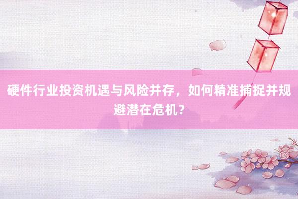 硬件行业投资机遇与风险并存，如何精准捕捉并规避潜在危机？