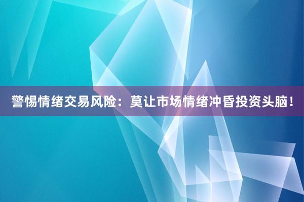 警惕情绪交易风险：莫让市场情绪冲昏投资头脑！