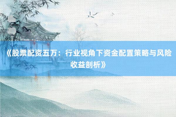《股票配资五万：行业视角下资金配置策略与风险收益剖析》