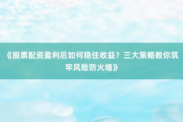 《股票配资盈利后如何稳住收益？三大策略教你筑牢风险防火墙》