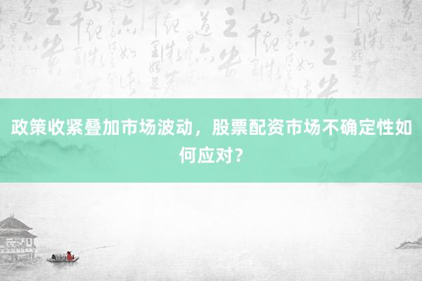 政策收紧叠加市场波动，股票配资市场不确定性如何应对？