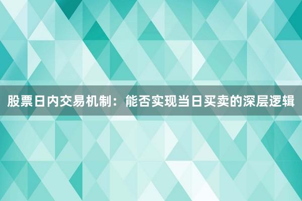 股票日内交易机制：能否实现当日买卖的深层逻辑