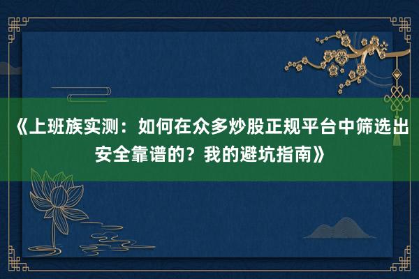 《上班族实测：如何在众多炒股正规平台中筛选出安全靠谱的？我的避坑指南》