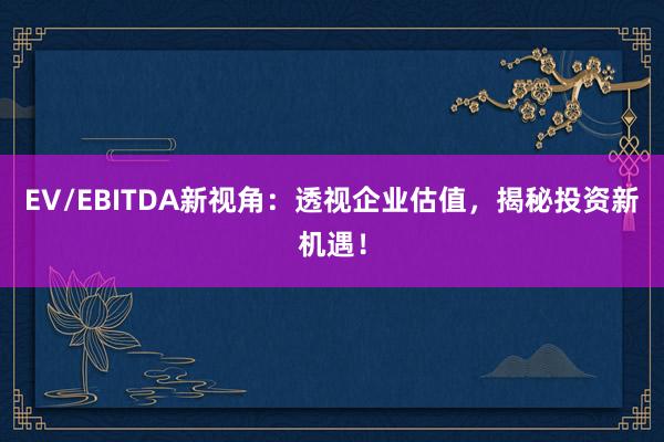 EV/EBITDA新视角：透视企业估值，揭秘投资新机遇！
