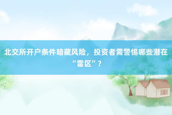 北交所开户条件暗藏风险，投资者需警惕哪些潜在“雷区”？