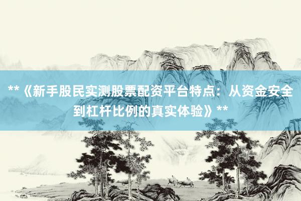 **《新手股民实测股票配资平台特点：从资金安全到杠杆比例的真实体验》**