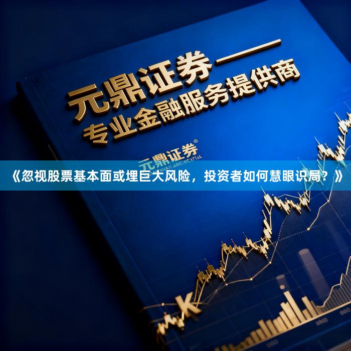 《忽视股票基本面或埋巨大风险，投资者如何慧眼识局？》