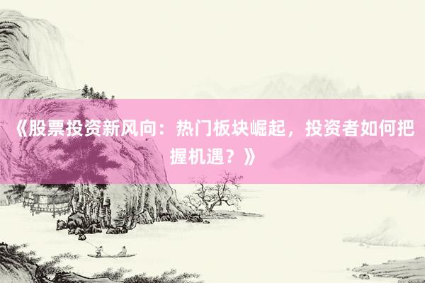 《股票投资新风向:热门板块崛起,投资者如何把握机遇?》