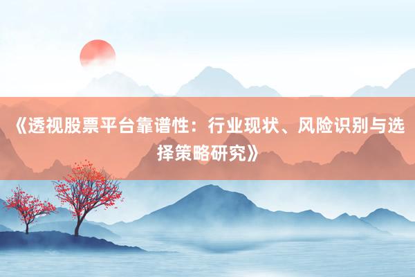 《透视股票平台靠谱性：行业现状、风险识别与选择策略研究》