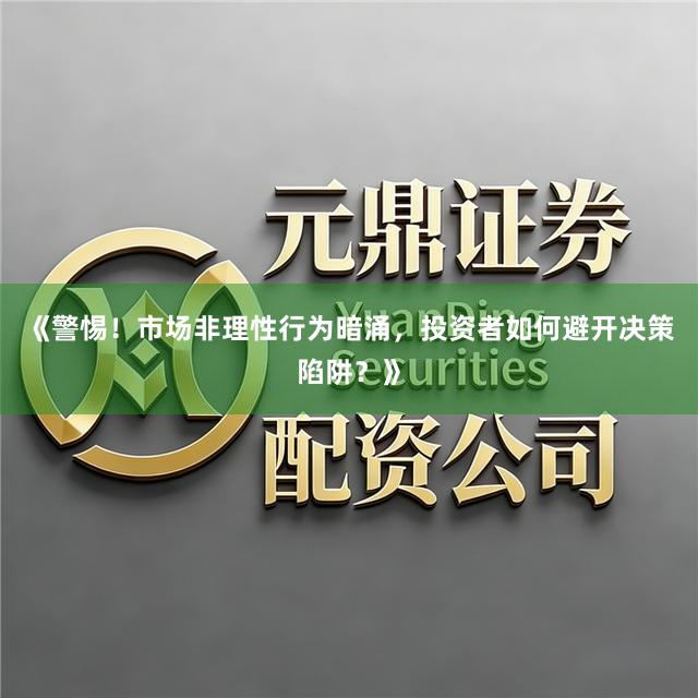 《警惕！市场非理性行为暗涌，投资者如何避开决策陷阱？》