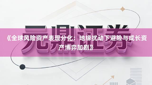 《全球风险资产表现分化:地缘扰动下避险与成长资产博弈加剧》