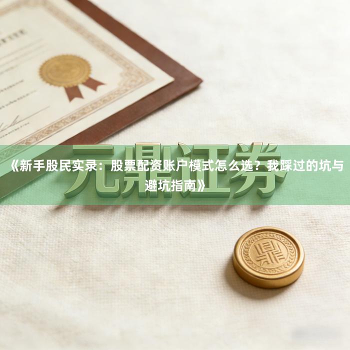 《新手股民实录：股票配资账户模式怎么选？我踩过的坑与避坑指南》