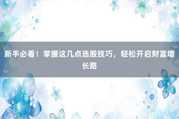 新手必看！掌握这几点选股技巧，轻松开启财富增长路