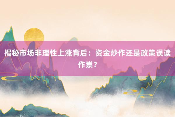 揭秘市场非理性上涨背后：资金炒作还是政策误读作祟？
