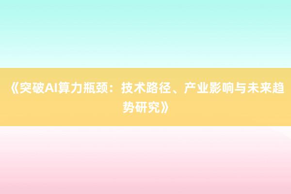 《突破AI算力瓶颈：技术路径、产业影响与未来趋势研究》