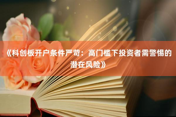 《科创板开户条件严苛：高门槛下投资者需警惕的潜在风险》