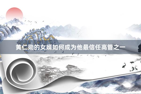 黄仁勋的女婿如何成为他最信任高管之一