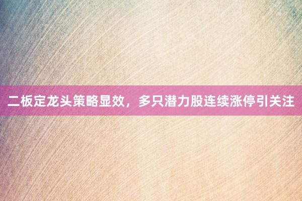 二板定龙头策略显效，多只潜力股连续涨停引关注
