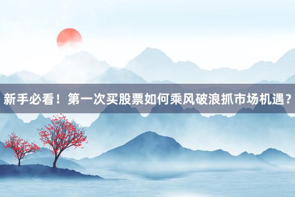 新手必看！第一次买股票如何乘风破浪抓市场机遇？
