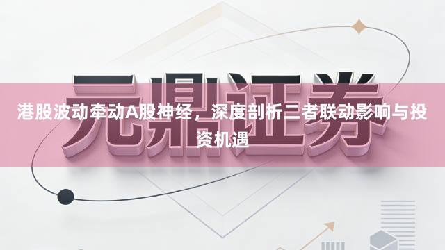 港股波动牵动A股神经，深度剖析二者联动影响与投资机遇