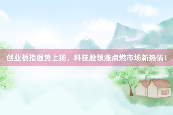 创业板指强势上扬，科技股领涨点燃市场新热情！