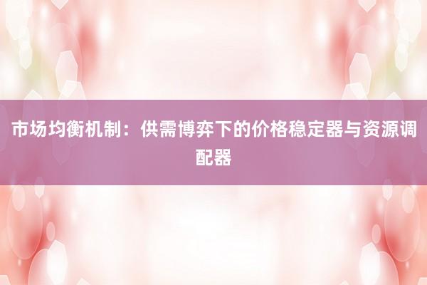 市场均衡机制：供需博弈下的价格稳定器与资源调配器