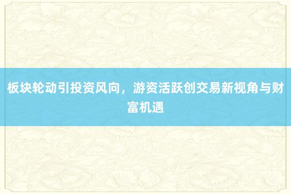 板块轮动引投资风向，游资活跃创交易新视角与财富机遇