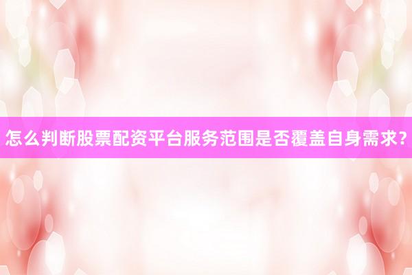 怎么判断股票配资平台服务范围是否覆盖自身需求？