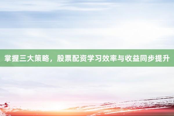 掌握三大策略，股票配资学习效率与收益同步提升