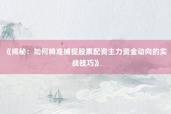《揭秘：如何精准捕捉股票配资主力资金动向的实战技巧》