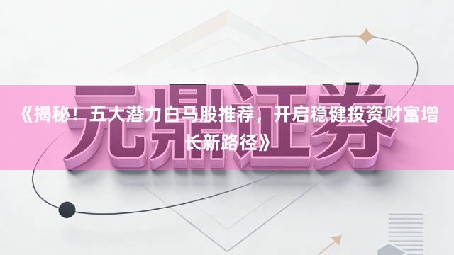 《揭秘！五大潜力白马股推荐，开启稳健投资财富增长新路径》
