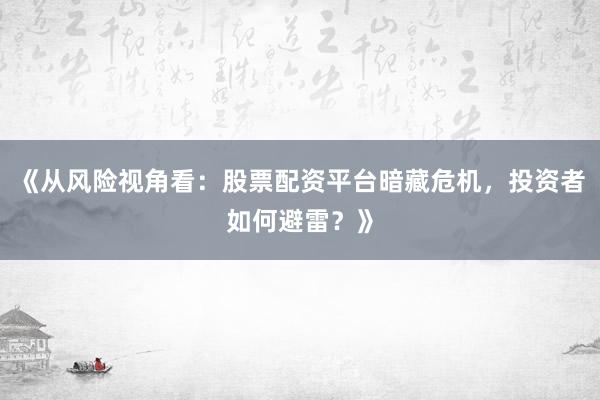 《从风险视角看：股票配资平台暗藏危机，投资者如何避雷？》