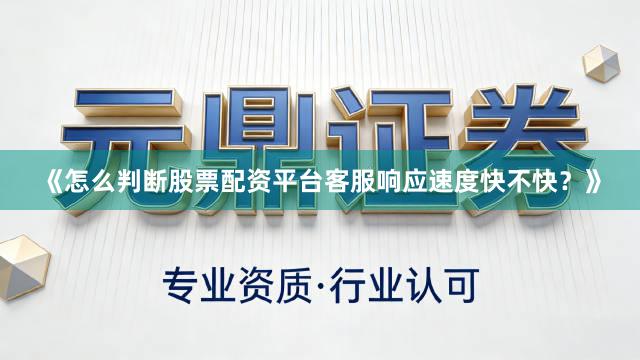 《怎么判断股票配资平台客服响应速度快不快？》