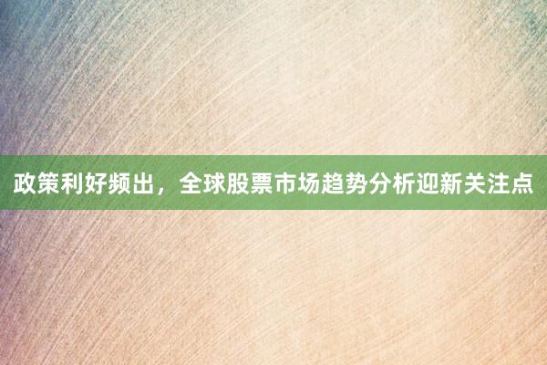 政策利好频出，全球股票市场趋势分析迎新关注点