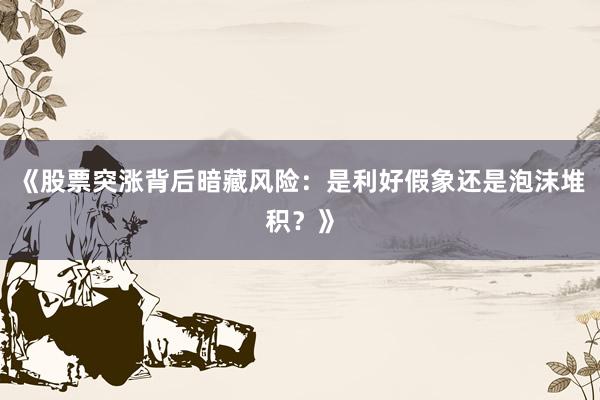 《股票突涨背后暗藏风险：是利好假象还是泡沫堆积？》