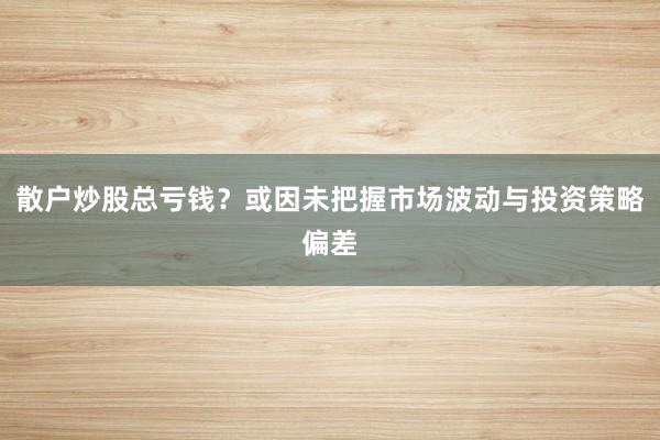 散户炒股总亏钱？或因未把握市场波动与投资策略偏差