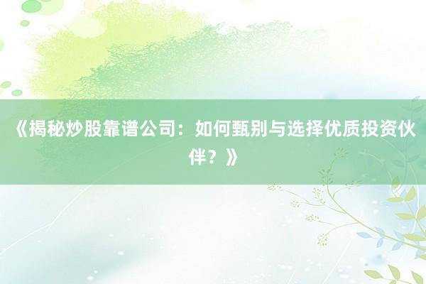 《揭秘炒股靠谱公司：如何甄别与选择优质投资伙伴？》