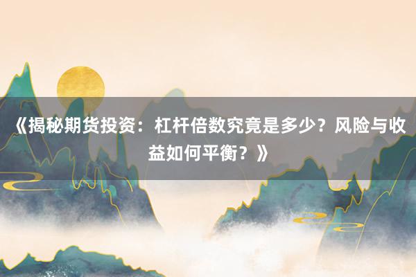 《揭秘期货投资：杠杆倍数究竟是多少？风险与收益如何平衡？》