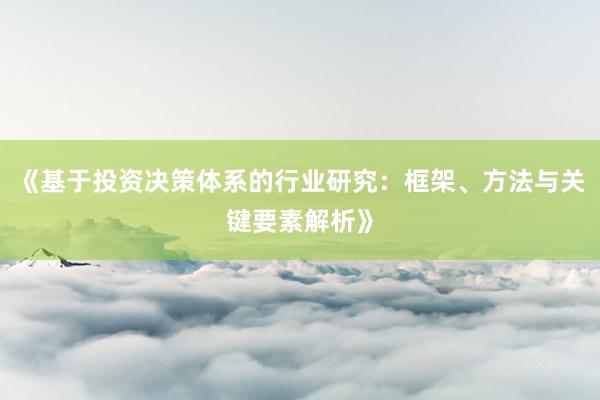 《基于投资决策体系的行业研究：框架、方法与关键要素解析》